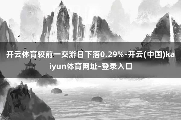 开云体育较前一交游日下落0.29%-开云(中国)kaiyun体育网址-登录入口
