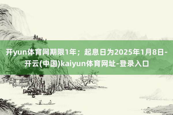 开yun体育网期限1年；起息日为2025年1月8日-开云(中国)kaiyun体育网址-登录入口