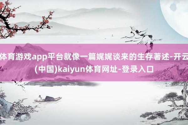 体育游戏app平台就像一篇娓娓谈来的生存著述-开云(中国)kaiyun体育网址-登录入口