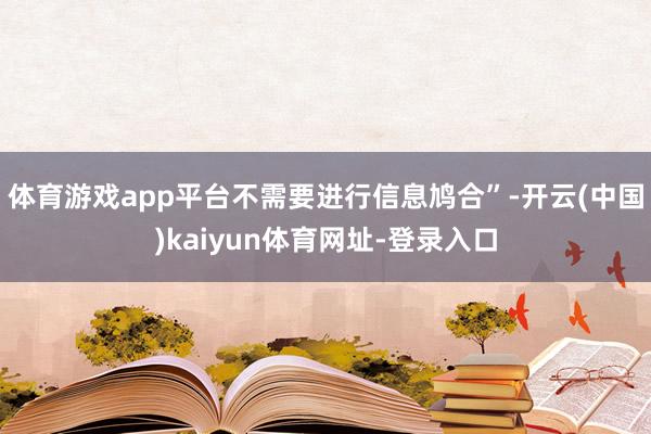 体育游戏app平台不需要进行信息鸠合”-开云(中国)kaiyun体育网址-登录入口