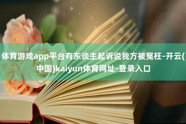体育游戏app平台有东谈主起诉说我方被冤枉-开云(中国)kaiyun体育网址-登录入口