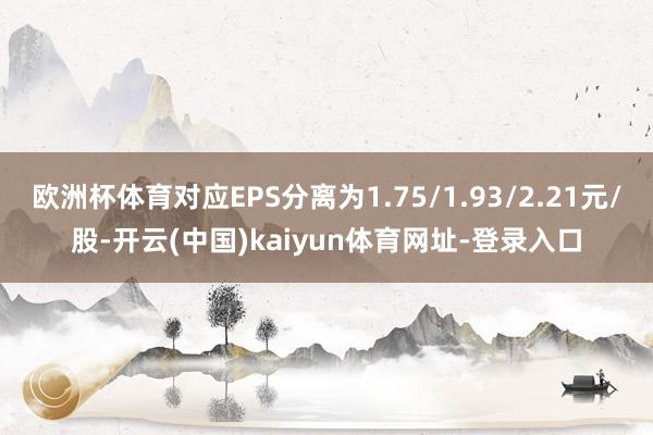 欧洲杯体育对应EPS分离为1.75/1.93/2.21元/股-开云(中国)kaiyun体育网址-登录入口