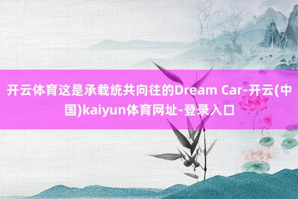 开云体育这是承载统共向往的Dream Car-开云(中国)kaiyun体育网址-登录入口