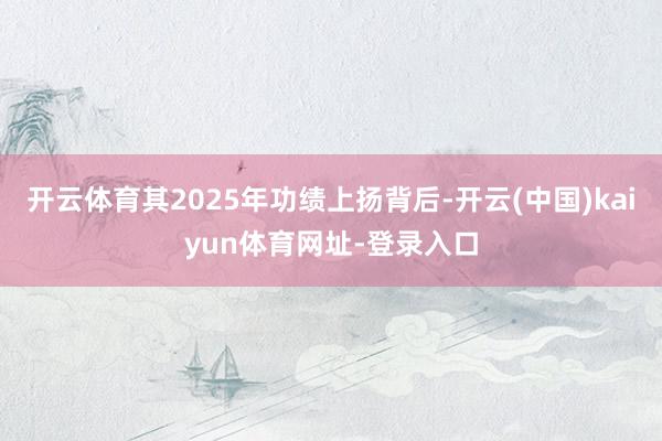 开云体育其2025年功绩上扬背后-开云(中国)kaiyun体育网址-登录入口