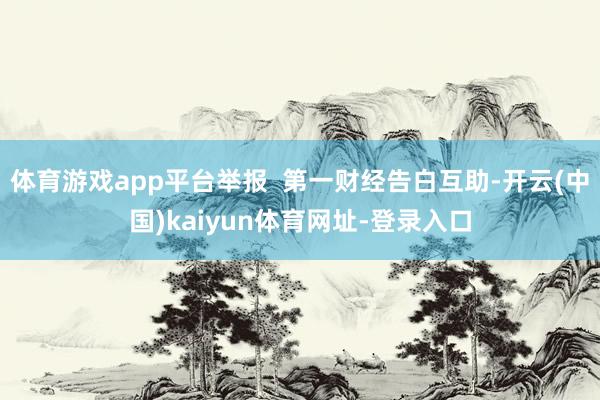 体育游戏app平台举报 第一财经告白互助-开云(中国)kaiyun体育网址-登录入口