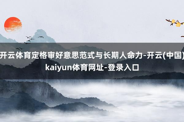 开云体育定格审好意思范式与长期人命力-开云(中国)kaiyun体育网址-登录入口