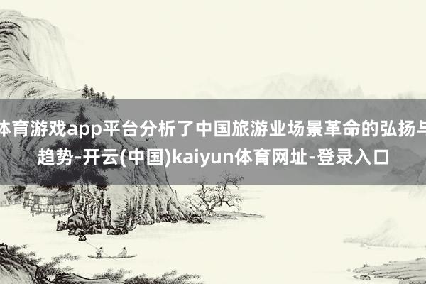 体育游戏app平台分析了中国旅游业场景革命的弘扬与趋势-开云(中国)kaiyun体育网址-登录入口