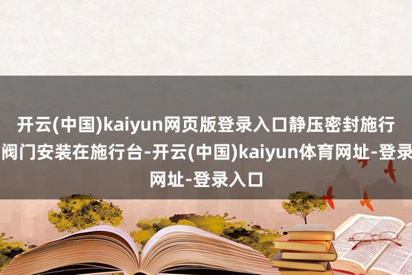 开云(中国)kaiyun网页版登录入口静压密封施行：将阀门安装在施行台-开云(中国)kaiyun体育网址-登录入口