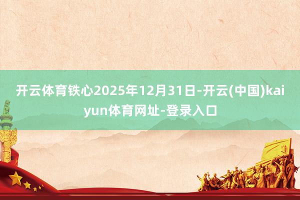 开云体育铁心2025年12月31日-开云(中国)kaiyun体育网址-登录入口