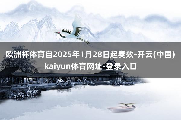 欧洲杯体育自2025年1月28日起奏效-开云(中国)kaiyun体育网址-登录入口