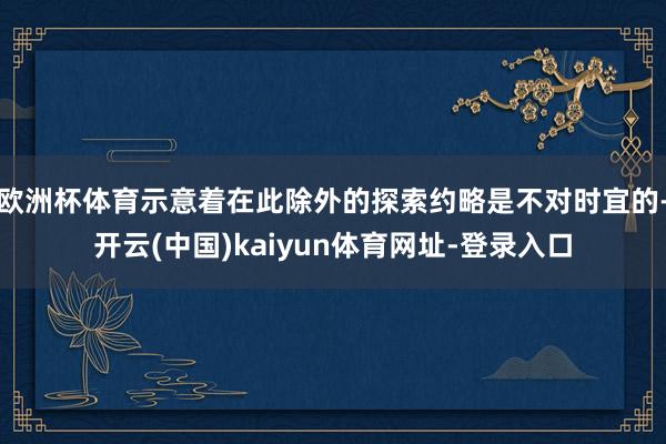 欧洲杯体育示意着在此除外的探索约略是不对时宜的-开云(中国)kaiyun体育网址-登录入口