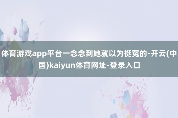 体育游戏app平台一念念到她就以为挺冤的-开云(中国)kaiyun体育网址-登录入口