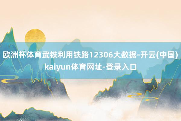 欧洲杯体育武铁利用铁路12306大数据-开云(中国)kaiyun体育网址-登录入口