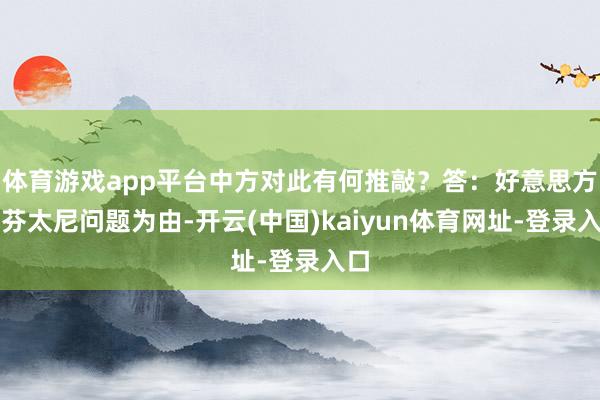 体育游戏app平台中方对此有何推敲?答:好意思方以芬太尼问题为由-开云(中国)kaiyun体育网址-登录入口