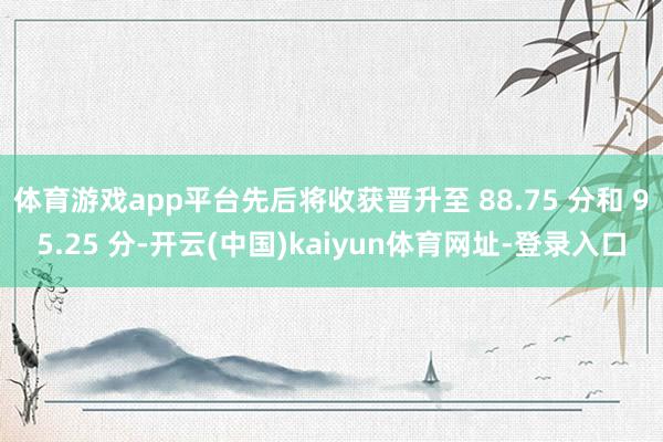 体育游戏app平台先后将收获晋升至 88.75 分和 95.25 分-开云(中国)kaiyun体育网址-登录入口