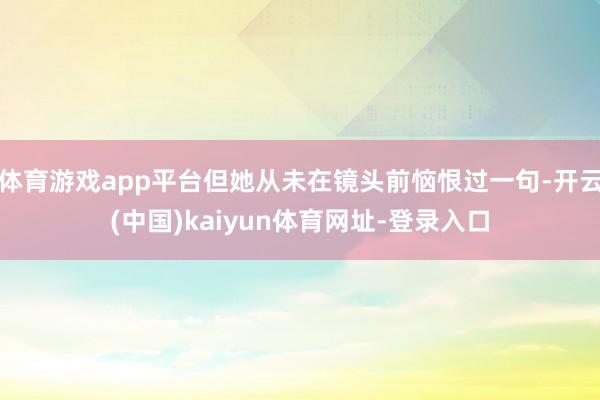 体育游戏app平台但她从未在镜头前恼恨过一句-开云(中国)kaiyun体育网址-登录入口