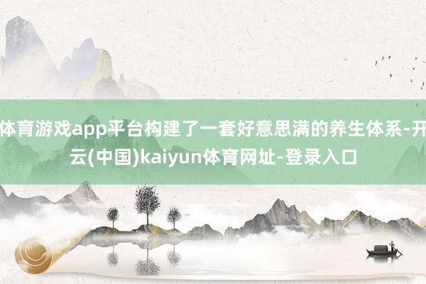 体育游戏app平台构建了一套好意思满的养生体系-开云(中国)kaiyun体育网址-登录入口