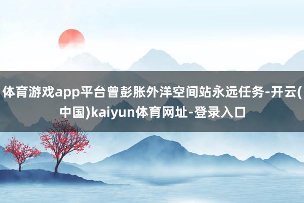 体育游戏app平台曾彭胀外洋空间站永远任务-开云(中国)kaiyun体育网址-登录入口