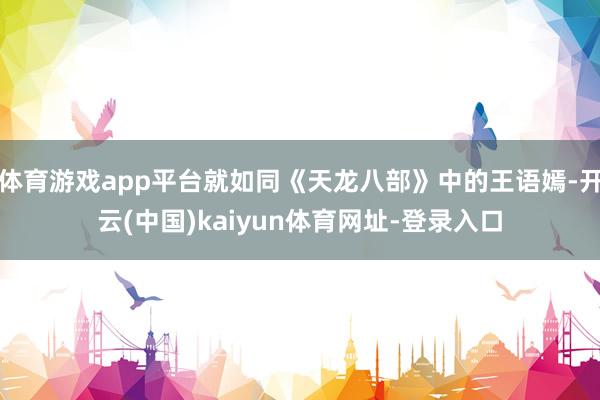 体育游戏app平台就如同《天龙八部》中的王语嫣-开云(中国)kaiyun体育网址-登录入口