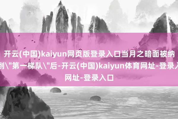 开云(中国)kaiyun网页版登录入口当月之暗面被纳入到
