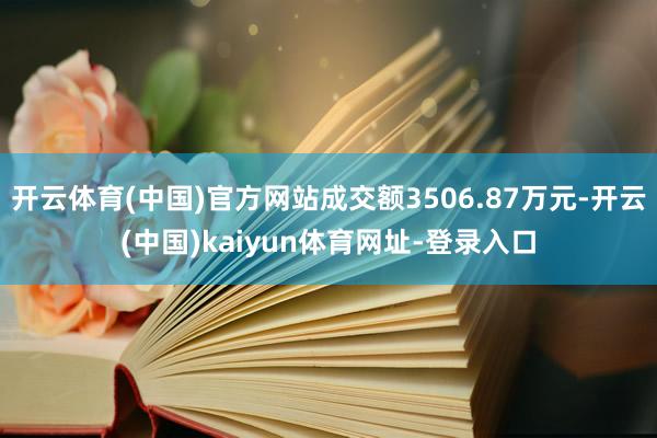 开云体育(中国)官方网站成交额3506.87万元-开云(中国)kaiyun体育网址-登录入口