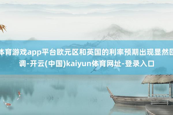 体育游戏app平台欧元区和英国的利率预期出现显然回调-开云(中国)kaiyun体育网址-登录入口