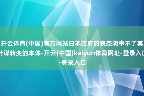 开云体育(中国)官方网站日本政府的表态阴事不了其计谋转变的本体-开云(中国)kaiyun体育网址-登录入口