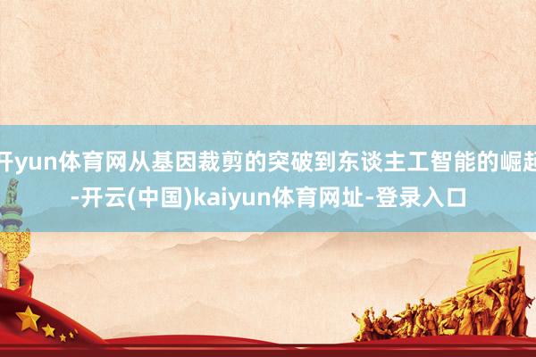 开yun体育网从基因裁剪的突破到东谈主工智能的崛起-开云(中国)kaiyun体育网址-登录入口
