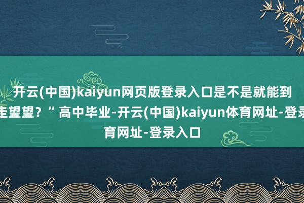 开云(中国)kaiyun网页版登录入口是不是就能到处走走望望？”高中毕业-开云(中国)kaiyun体育网址-登录入口