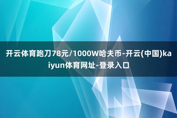 开云体育跑刀78元/1000W哈夫币-开云(中国)kaiyun体育网址-登录入口