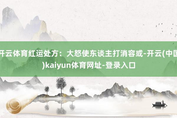 开云体育红运处方：大怒使东谈主打消容或-开云(中国)kaiyun体育网址-登录入口