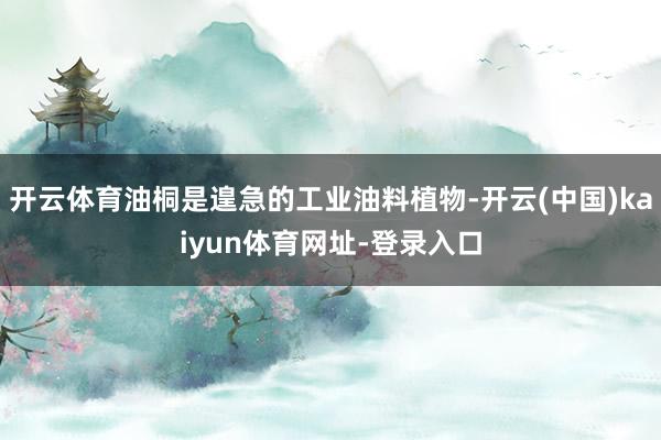 开云体育油桐是遑急的工业油料植物-开云(中国)kaiyun体育网址-登录入口