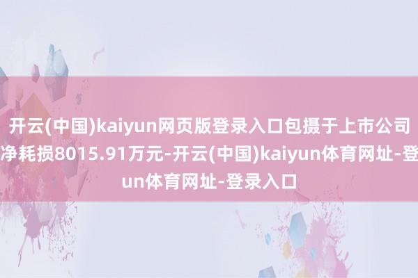 开云(中国)kaiyun网页版登录入口包摄于上市公司鼓动的净耗损8015.91万元-开云(中国)kaiyun体育网址-登录入口