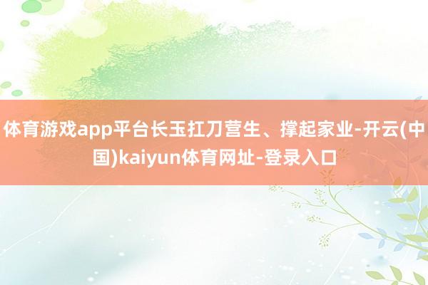 体育游戏app平台长玉扛刀营生、撑起家业-开云(中国)kaiyun体育网址-登录入口