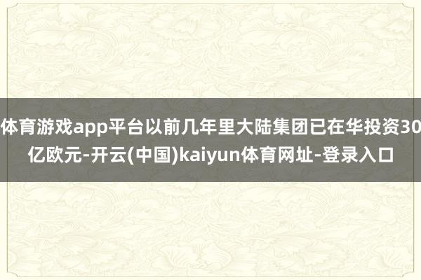 体育游戏app平台以前几年里大陆集团已在华投资30亿欧元-开云(中国)kaiyun体育网址-登录入口