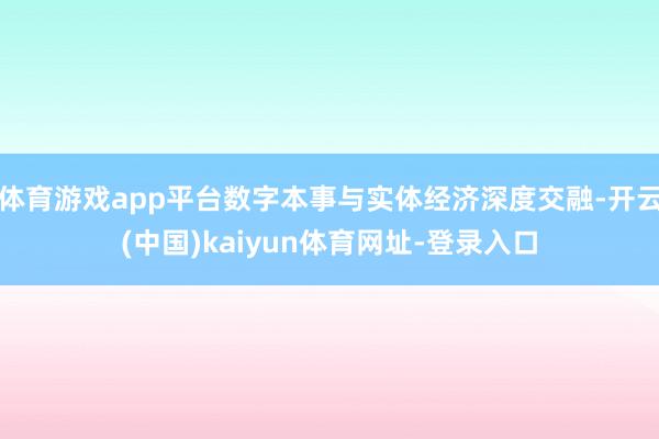 体育游戏app平台数字本事与实体经济深度交融-开云(中国)kaiyun体育网址-登录入口