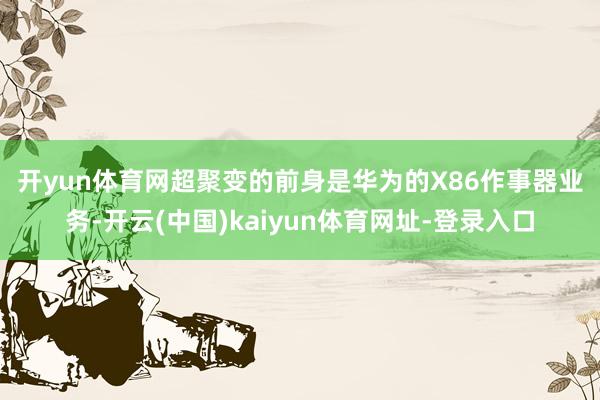 开yun体育网　　超聚变的前身是华为的X86作事器业务-开云(中国)kaiyun体育网址-登录入口