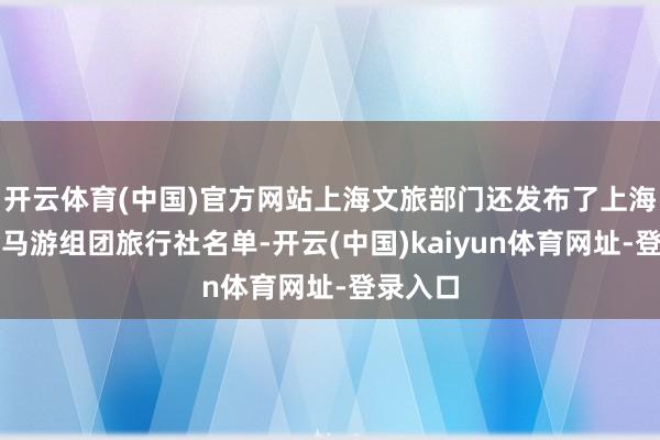 开云体育(中国)官方网站上海文旅部门还发布了上海市赴金马游组团旅行社名单-开云(中国)kaiyun体育网址-登录入口