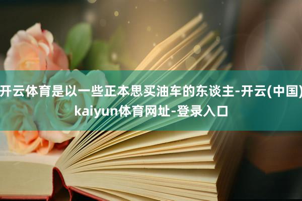 开云体育是以一些正本思买油车的东谈主-开云(中国)kaiyun体育网址-登录入口