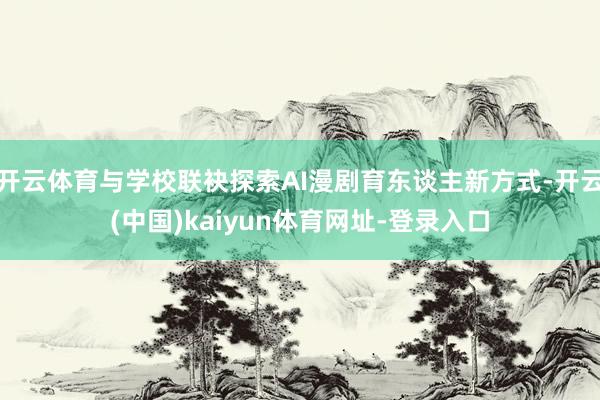 开云体育与学校联袂探索AI漫剧育东谈主新方式-开云(中国)kaiyun体育网址-登录入口