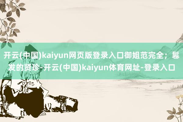 开云(中国)kaiyun网页版登录入口御姐范完全；鬈发的贤珍-开云(中国)kaiyun体育网址-登录入口