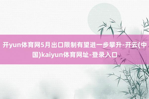 开yun体育网5月出口限制有望进一步攀升-开云(中国)kaiyun体育网址-登录入口