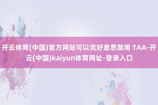 开云体育(中国)官方网站可以完好意思禁用 TAA-开云(中国)kaiyun体育网址-登录入口