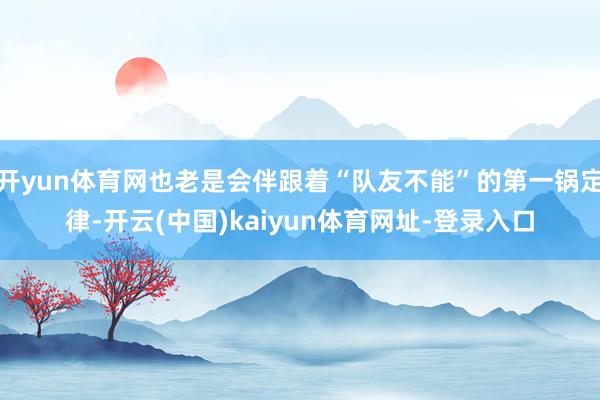 开yun体育网也老是会伴跟着“队友不能”的第一锅定律-开云(中国)kaiyun体育网址-登录入口