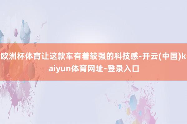 欧洲杯体育让这款车有着较强的科技感-开云(中国)kaiyun体育网址-登录入口