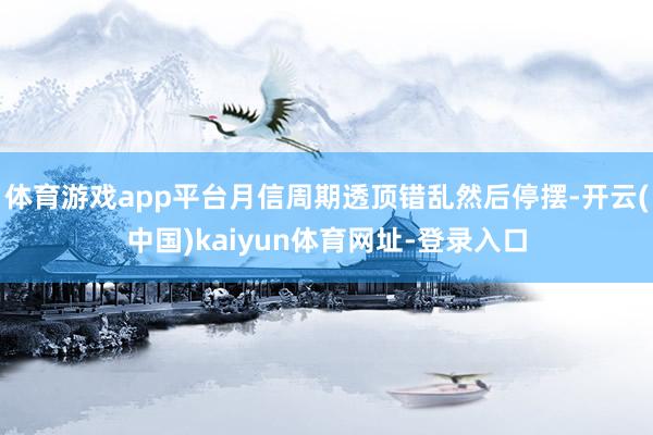 体育游戏app平台月信周期透顶错乱然后停摆-开云(中国)kaiyun体育网址-登录入口