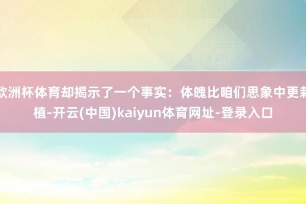 欧洲杯体育却揭示了一个事实：体魄比咱们思象中更栽植-开云(中国)kaiyun体育网址-登录入口