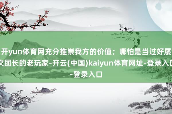 开yun体育网充分推崇我方的价值；哪怕是当过好屡次团长的老玩家-开云(中国)kaiyun体育网址-登录入口