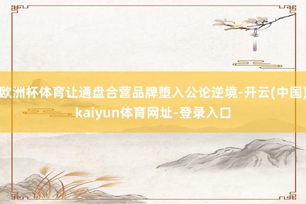 欧洲杯体育让通盘合营品牌堕入公论逆境-开云(中国)kaiyun体育网址-登录入口