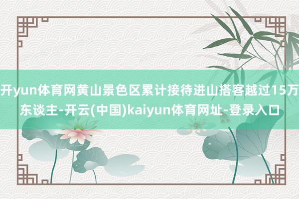 开yun体育网黄山景色区累计接待进山搭客越过15万东谈主-开云(中国)kaiyun体育网址-登录入口